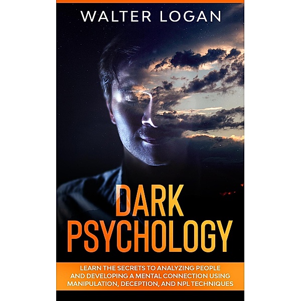 Dark Psychology: Learn the Secrets to Analyzing People and Developing a Mental Connection Using Manipulation, Deception, and NPL Techniques, Walter Logan