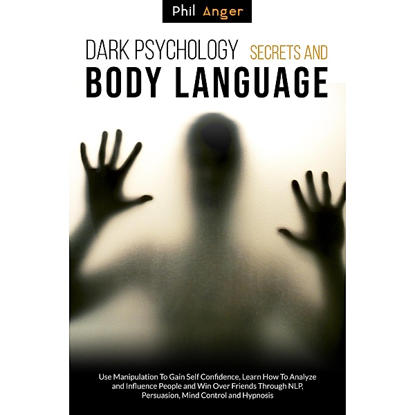 Dark Psychology Secrets and Body Language: Use Manipulation To Gain Self Confidence, Learn How To Analyze and Influence People and Win over Friends through NLP, Persuasion, Mind Control and Hypnosis, Phil Anger