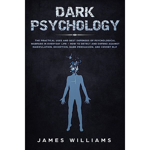 Dark Psychology: The Practical Uses and Best Defenses of Psychological Warfare in Everyday Life - How to Detect and Defend Against Manipulation, Deception, Dark Persuasion, and Covert NLP, James Williams