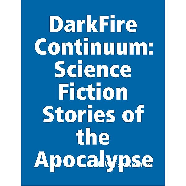 DarkFire Continuum: Science Fiction Stories of the Apocalypse, E W Farnsworth