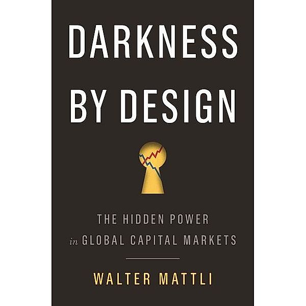 Darkness by Design: The Hidden Power in Global Capital Markets, Walter Mattli