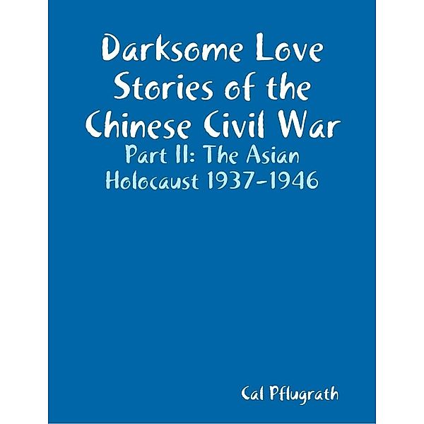 Darksome Love Stories of the Chinese Civil War - Part II: The Asian Holocaust 1937-1946, Cal Pflugrath