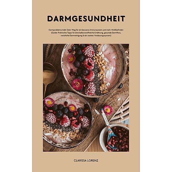 Darmgesundheit: Darmprobleme Ade!: Dein Weg für ein besseres Immunsystem und mehr Wohlbefinden (Praktische Tipps für eine ballaststoffreiche Ernährung, gesunde Darmflora,  natürliche Darmreinigung...), Clarissa Lorenz