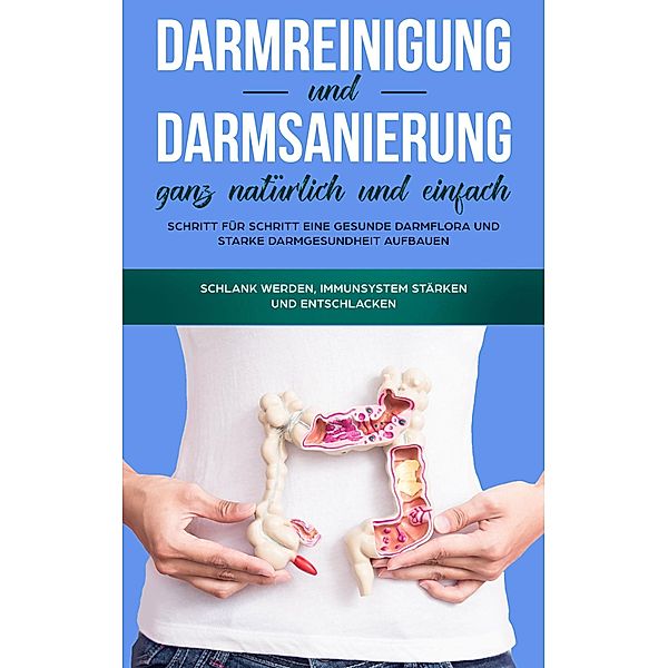 Darmreinigung und Darmsanierung ganz natürlich und einfach: Schritt für Schritt eine gesunde Darmflora und starke Darmgesundheit aufbauen, Mirabella Konken