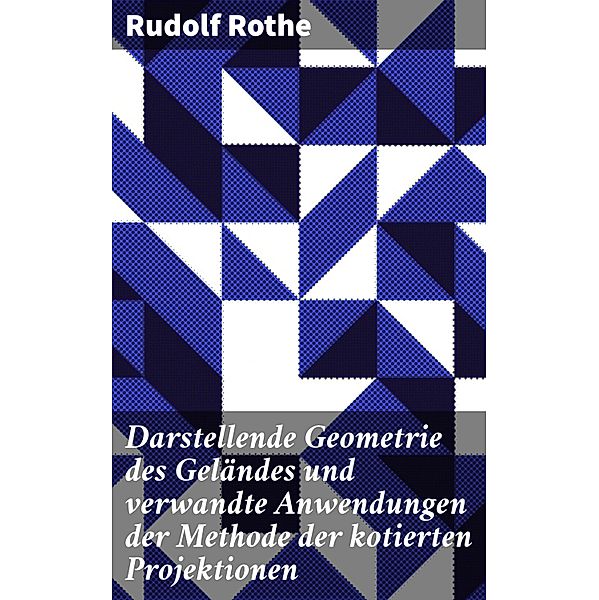 Darstellende Geometrie des Geländes und verwandte Anwendungen der Methode der kotierten Projektionen, Rudolf Rothe