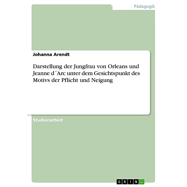 Darstellung der Jungfrau von Orleans und Jeanne d´Arc unter dem Gesichtspunkt des Motivs der Pflicht und Neigung, Johanna Arendt