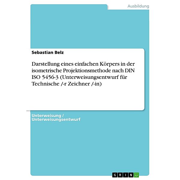 Darstellung eines einfachen Körpers in der isometrische Projektionsmethode nach DIN ISO 5456-3 (Unterweisungsentwurf für Technische /-r Zeichner /-in), Sebastian Belz