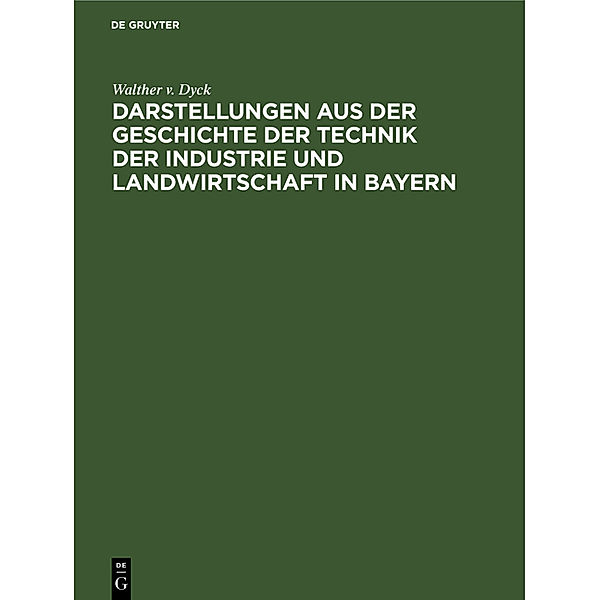 Darstellungen aus der Geschichte der Technik der Industrie und Landwirtschaft in Bayern, Walther v. Dyck
