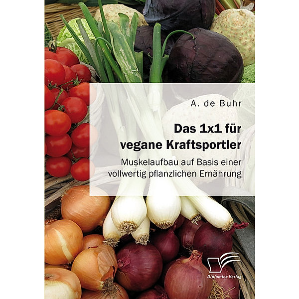 Das 1x1 für vegane Kraftsportler. Muskelaufbau auf Basis einer vollwertig pflanzlichen Ernährung, Aike Phillip de Buhr