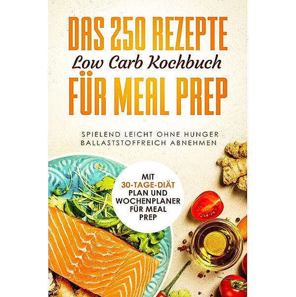 Das 250 Rezepte Low Carb Kochbuch für Meal Prep - Spielend leicht ohne Hunger ballaststoffreich abnehmen | Mit 30-Tage Diät Plan und Wochenplaner für Meal Prep, Schlank dank Low Carb