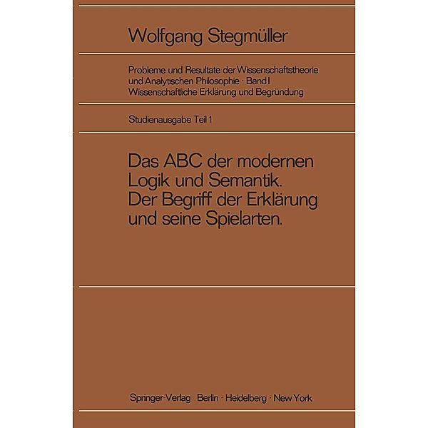 Das ABC der modernen Logik und Semantik, Der Begriff der Erklärung und seine Spielarten / Probleme und Resultate der Wissenschaftstheorie und Analytischen Philosophie Bd.1 / 1, Wolfgang Stegmüller