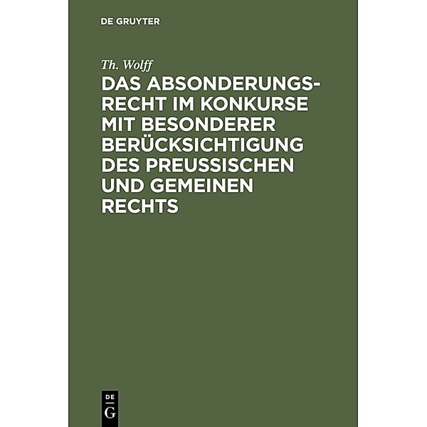 Das Absonderungsrecht im Konkurse mit besonderer Berücksichtigung des Preußischen und gemeinen Rechts, Th. Wolff