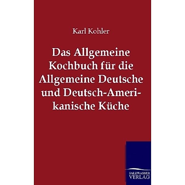 Das Allgemeine Kochbuch für die Allgemeine Deutsche und Deutsch-Amerikanische Küche, Karl Kohler