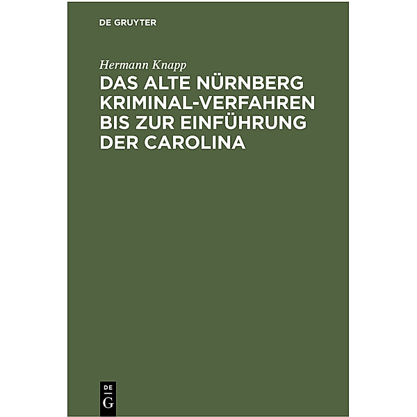 Das Alte Nürnberg Kriminal-Verfahren bis zur Einführung der Carolina, Hermann Knapp