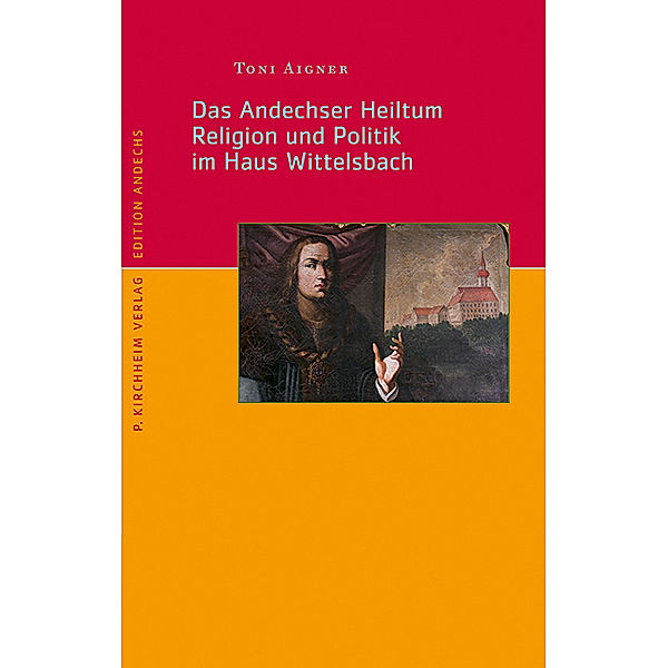 Das Andechser Heiltum. Religion und Politik im Haus Wittelsbach, Toni Aigner