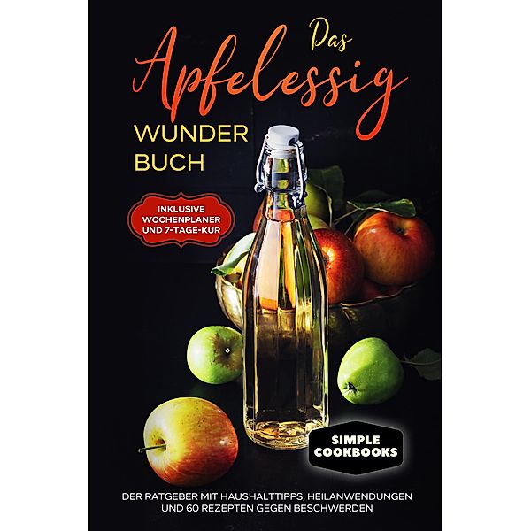 Das Apfelessig Wunder Buch: Der Ratgeber mit Haushalttipps, Heilanwendungen und 60 Rezepten gegen Beschwerden - Inklusive Wochenplaner und 7-Tage-Kur, Simple Cookobooks