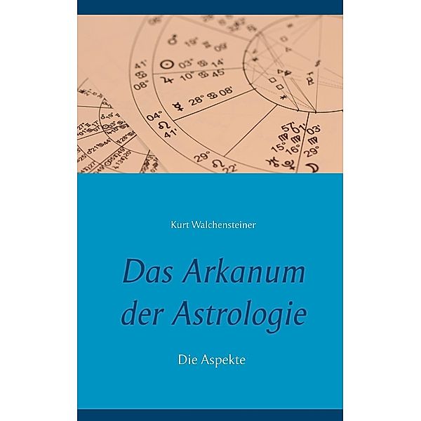 Das Arkanum der Astrologie - die Aspekte / Das Arkanum der Astrologie Bd.4, Kurt Walchensteiner
