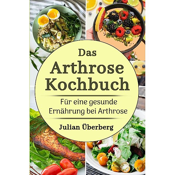 Das Arthrose Kochbuch für eine gesunde Ernährung bei Arthrose, Julian Überberg