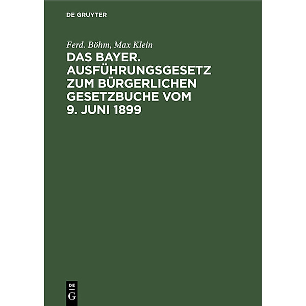 Das Bayer. Ausführungsgesetz zum Bürgerlichen Gesetzbuche vom 9. Juni 1899, Ferd. Böhm, Max Klein