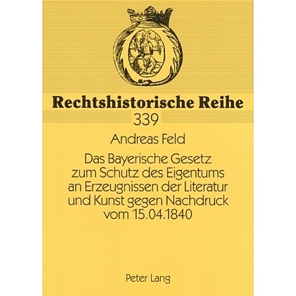 Das Bayerische Gesetz zum Schutz des Eigentums an Erzeugnissen der Literatur und Kunst gegen Nachdruck vom 15.04.1840, Andreas Feld