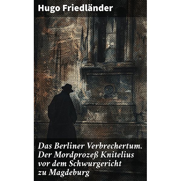 Das Berliner Verbrechertum. Der Mordprozeß Knitelius vor dem Schwurgericht zu Magdeburg, Hugo Friedländer
