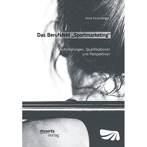 Das Berufsfeld Sportmarketing: Anforderungen, Qualifikationen und Perspektiven, Anne Feuersänger