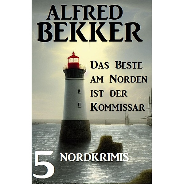 Das beste am Norden ist der Kommissar: 5 Nordkrimis, Alfred Bekker
