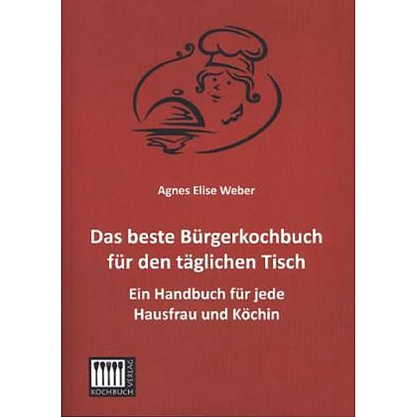 Das beste Bürgerkochbuch für den täglichen Tisch, Agnes E. Weber