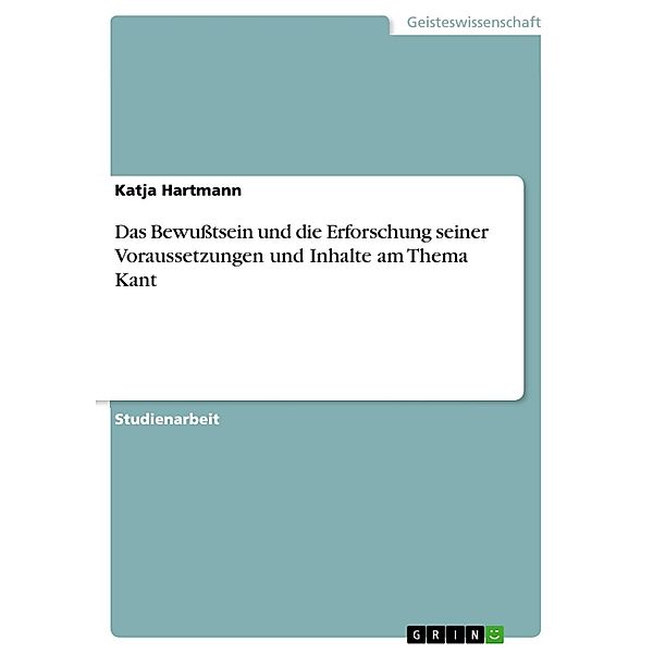 Das Bewußtsein und die Erforschung seiner Voraussetzungen und Inhalte am Thema Kant, Katja Hartmann