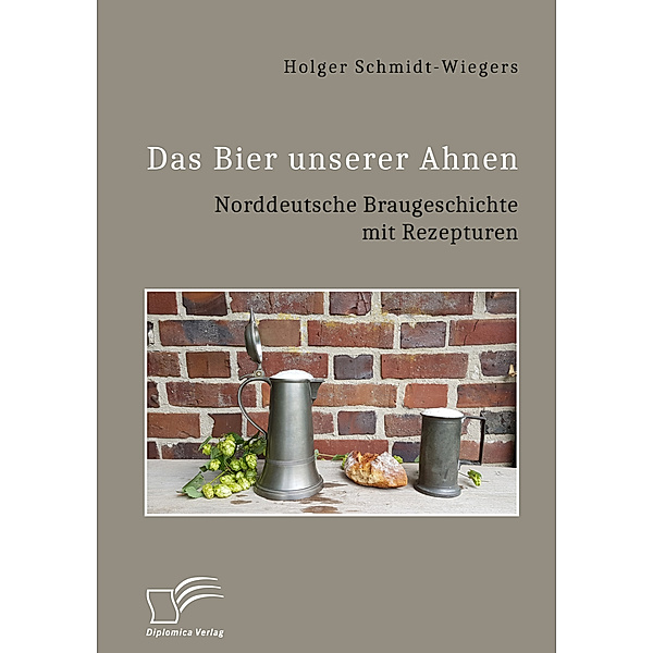Das Bier unserer Ahnen. Norddeutsche Braugeschichte mit Rezepturen, Holger Schmidt-Wiegers
