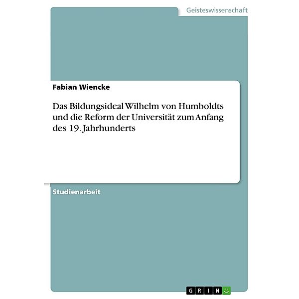 Das Bildungsideal Wilhelm von Humboldts und die Reform der Universität zum Anfang des 19. Jahrhunderts, Fabian Wiencke