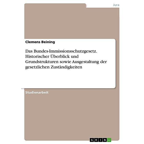 Das Bundes-Immissionsschutzgesetz. Historischer Überblick und Grundstrukturen sowie Ausgestaltung der gesetzlichen Zuständigkeiten, Clemens Beining