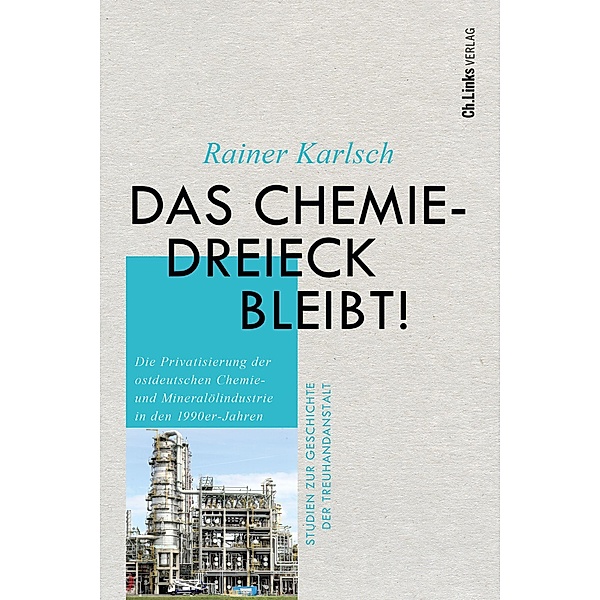 Das Chemiedreieck bleibt! / Studien zur Geschichte der Treuhandanstalt Bd.11, Rainer Karlsch