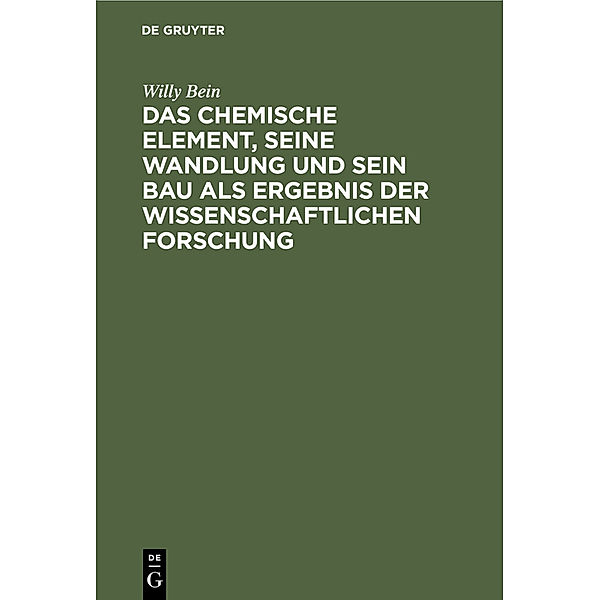 Das chemische Element, seine Wandlung und sein Bau als Ergebnis der wissenschaftlichen Forschung, Willy Bein