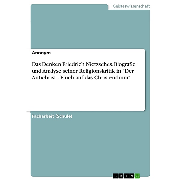 Das Denken Friedrich Nietzsches. Biografie und Analyse seiner Religionskritik in Der Antichrist - Fluch auf das Christenthum