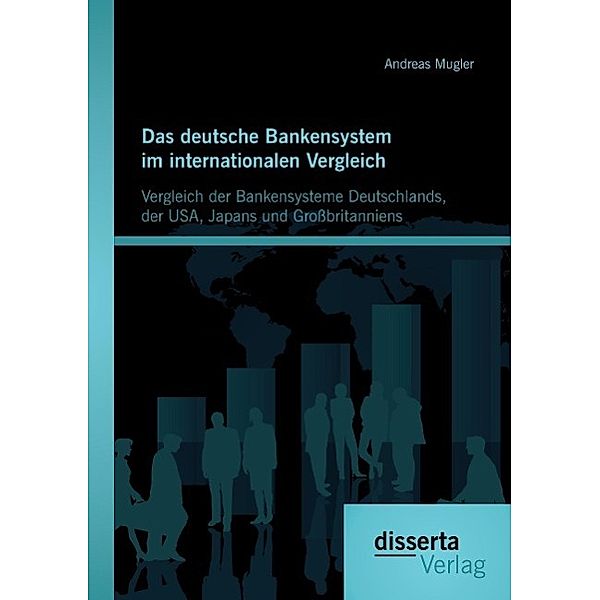 Das deutsche Bankensystem im internationalen Vergleich: Vergleich der Bankensysteme Deutschlands, der USA, Japans und Gr, Andreas Mugler