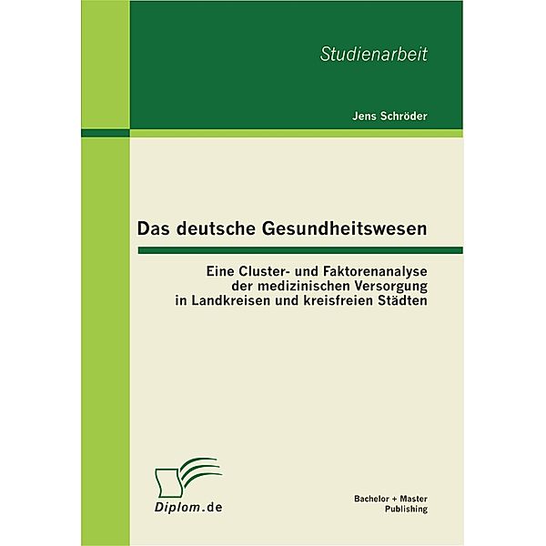 Das deutsche Gesundheitswesen: Eine Cluster- und Faktorenanalyse der medizinischen Versorgung in Landkreisen und kreisfreien Städten, Jens Schröder