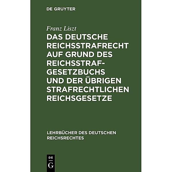 Das deutsche Reichsstrafrecht auf Grund des Reichsstrafgesetzbuchs und der übrigen strafrechtlichen Reichsgesetze / Lehrbücher des deutschen Reichsrechtes Bd.7, Franz Liszt