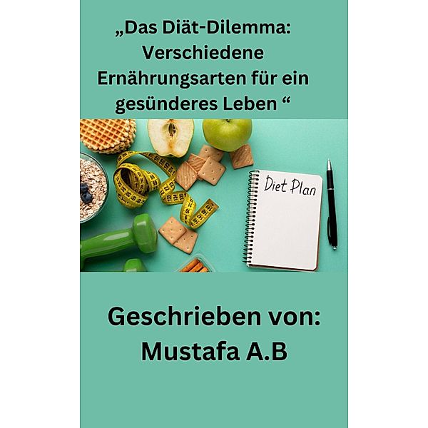 Das Diät-Dilemma: Verschiedene Ernährungsarten für ein gesünderes Leben , Mustafa A. B