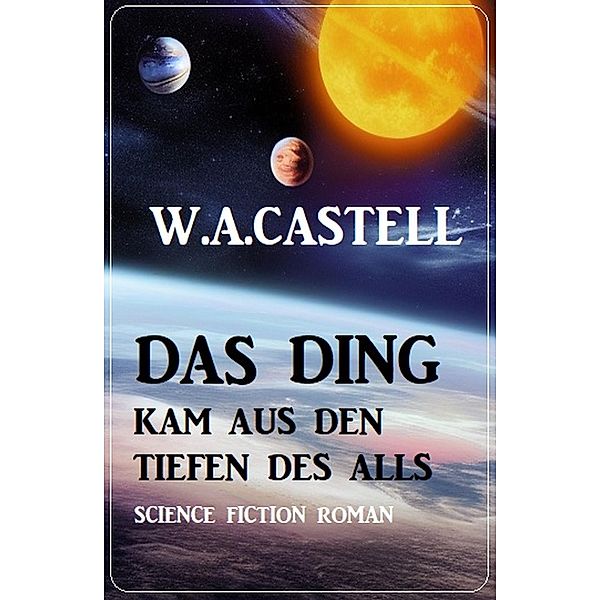 Das Ding kam aus den Tiefen des Alls: Science Fiction Roman, W. A. Castell