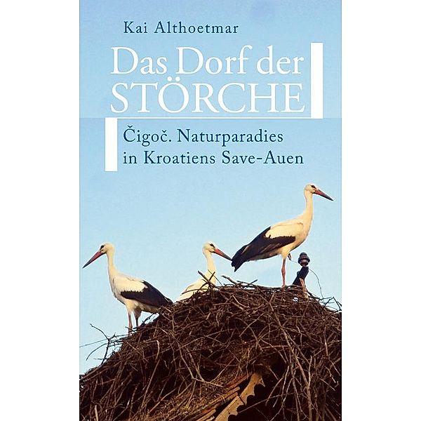 Das Dorf der Störche. Cigoc. Naturparadies in Kroatiens Save-Auen / Nature Press, Kai Althoetmar