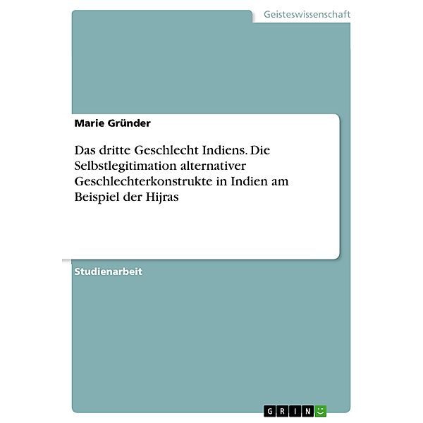 Das dritte Geschlecht Indiens. Die Selbstlegitimation alternativer Geschlechterkonstrukte in Indien am Beispiel der Hijras, Marie Gründer