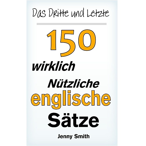 Das Dritte und Letzte 150 wirklich nützliche englische Sätze. / 150 Wirklich Nützliche Englische Sätze, Jenny Smith