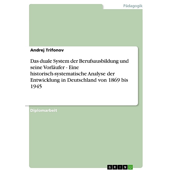 Das duale System der Berufsausbildung und seine Vorläufer - Eine historisch-systematische Analyse der Entwicklung in Deutschland von 1869 bis 1945, Andrej Trifonov