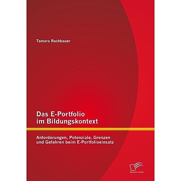 Das E-Portfolio im Bildungskontext: Anforderungen, Potenziale, Grenzen und Gefahren beim E-Portfolioeinsatz, Tamara Rachbauer