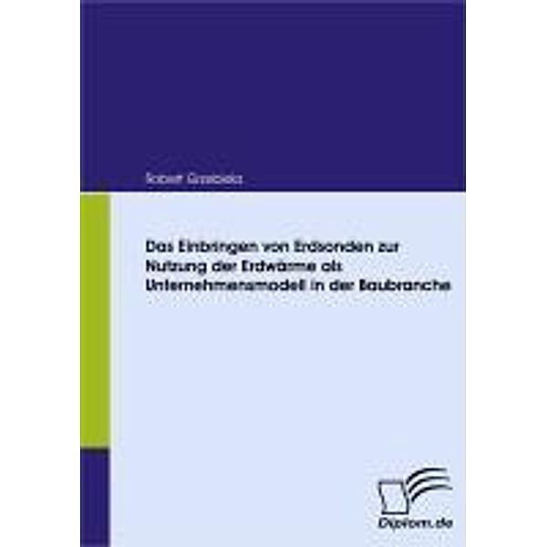 Das Einbringen von Erdsonden zur Nutzung der Erdwärme als Unternehmensmodell in der Baubranche, Robert Grzebiela