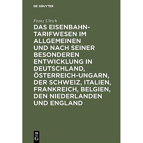 Das Eisenbahntarifwesen im Allgemeinen und nach seiner besonderen Entwicklung in Deutschland, Österreich-Ungarn, der Schweiz, Italien, Frankreich, Belgien, den Niederlanden und England, Franz Ulrich