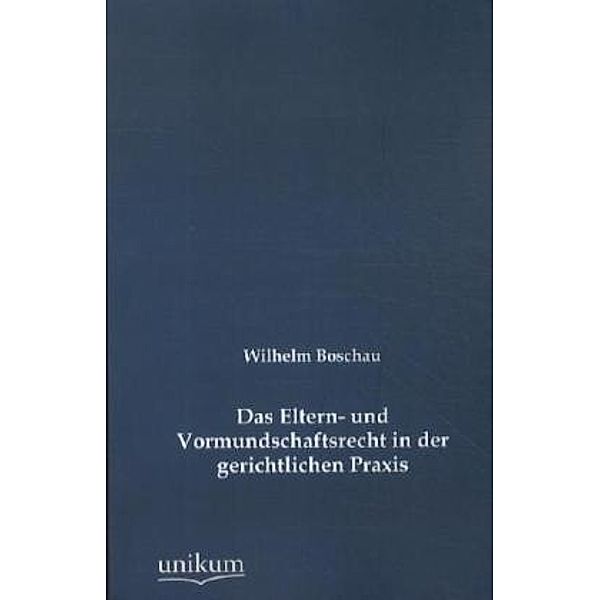 Das Eltern- und Vormundschaftsrecht in der gerichtlichen Praxis, Wilhelm Boschau