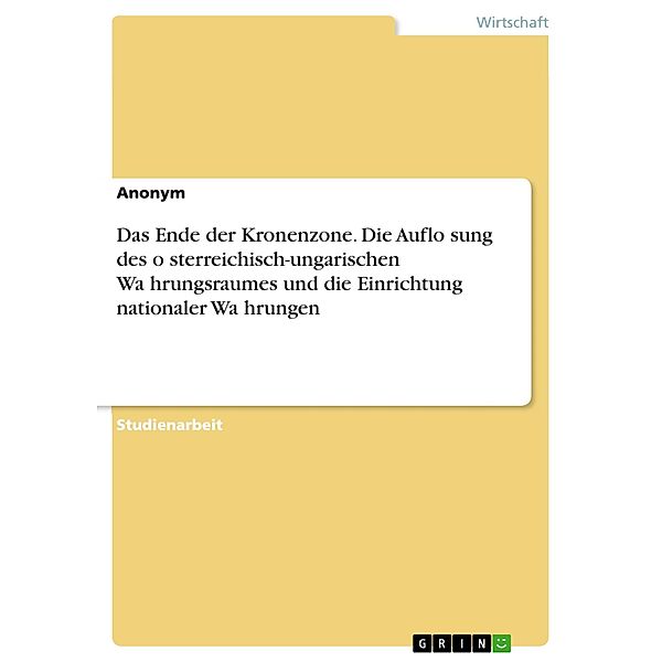 Das Ende der Kronenzone. Die Auflo¨sung des o¨sterreichisch-ungarischen Wa¨hrungsraumes und die Einrichtung nationaler Wa¨hrungen