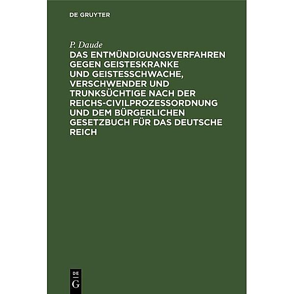 Das Entmündigungsverfahren gegen Geisteskranke und Geistesschwache, Verschwender und Trunksüchtige nach der Reichs-Civilprozessordnung und dem Bürgerlichen Gesetzbuch für das Deutsche Reich, P. Daude